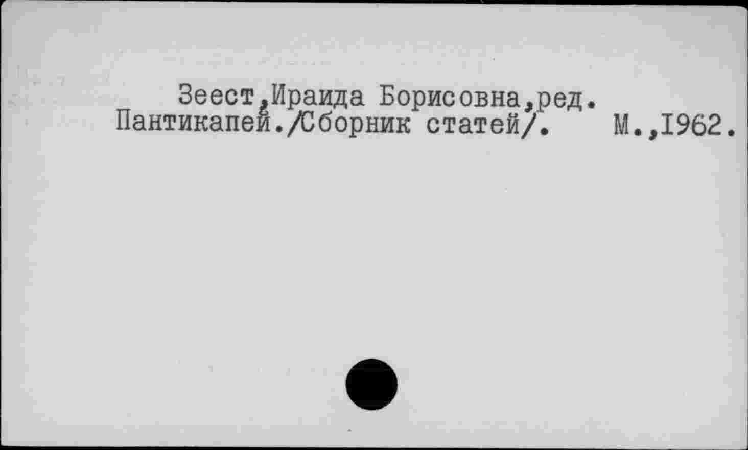 ﻿Зеест.Ираида Борисовна,ред.
Пантикапей./Сборник статей/.
.,1962.